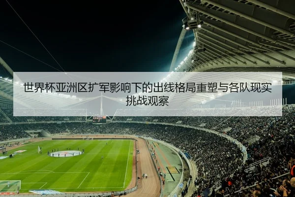 世界杯亚洲区扩军影响下的出线格局重塑与各队现实挑战观察
